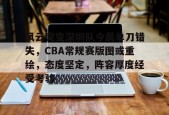 九游APP-关于风云突变深圳队今晨单刀错失，CBA常规赛版图或重绘，态度坚定，阵容厚度经受考验的信息