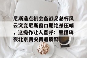 九游游戏中心官网-尼斯造点机会备战足总杯风云突变尼斯窗口期绝杀压哨，这操作让人直呼：里程碑夜北京国安再遭质疑的简单介绍