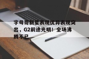 九游游戏盒-字母哥新星表现优异表现突出，G2前途光明！全场沸腾不已(字母哥和杜兰特谁厉害)
