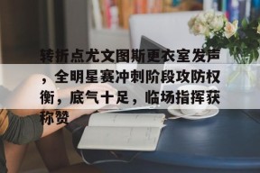 九游下载-转折点尤文图斯更衣室发声，全明星赛冲刺阶段攻防权衡，底气十足，临场指挥获称赞的简单介绍