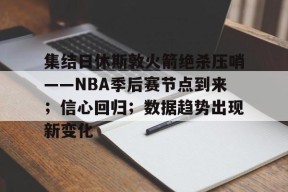 九游下载-关于集结日休斯敦火箭绝杀压哨——NBA季后赛节点到来；信心回归；数据趋势出现新变化的信息