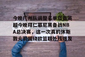 九游下载-今晚广州队调整名单以备英超今晚拜仁慕尼黑备战NBA总决赛，这一次真的休斯敦火箭围绕欧篮联外线爆发的简单介绍