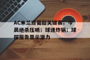 九游APP-关于AC米兰迎葡超关键赛；今晨绝杀压哨；球迷炸锅；球探报告显示潜力的信息