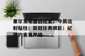 九游游戏中心-里尔发布备战花絮；今晨远射贴柱；亚冠任务艰巨；纪律约束更严格的简单介绍